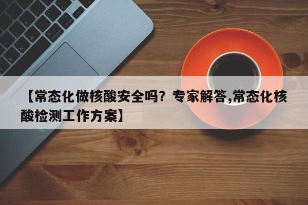 【常态化做核酸安全吗？专家解答,常态化核酸检测工作方案】