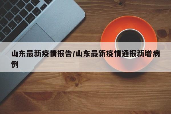 山东最新疫情报告/山东最新疫情通报新增病例
