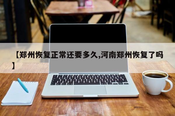 【郑州恢复正常还要多久,河南郑州恢复了吗】