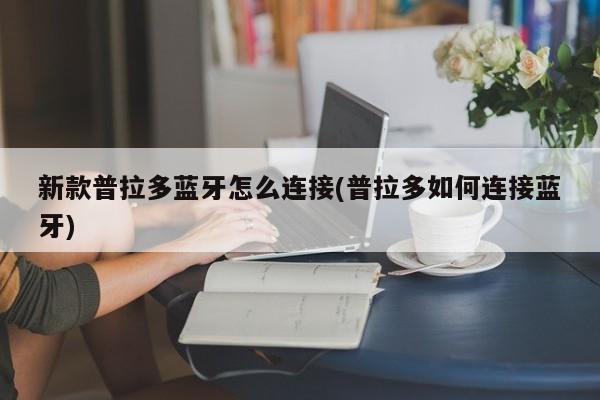新款普拉多蓝牙怎么连接(普拉多如何连接蓝牙)