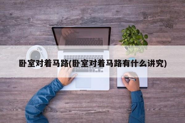 卧室对着马路(卧室对着马路有什么讲究)