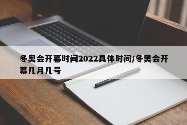 冬奥会开幕时间2022具体时间/冬奥会开幕几月几号
