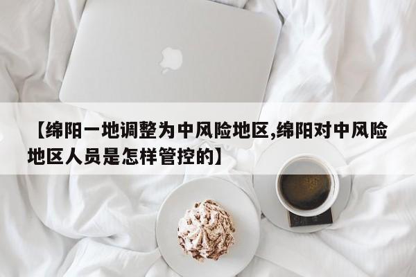 【绵阳一地调整为中风险地区,绵阳对中风险地区人员是怎样管控的】