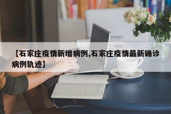 【石家庄疫情新增病例,石家庄疫情最新确诊病例轨迹】