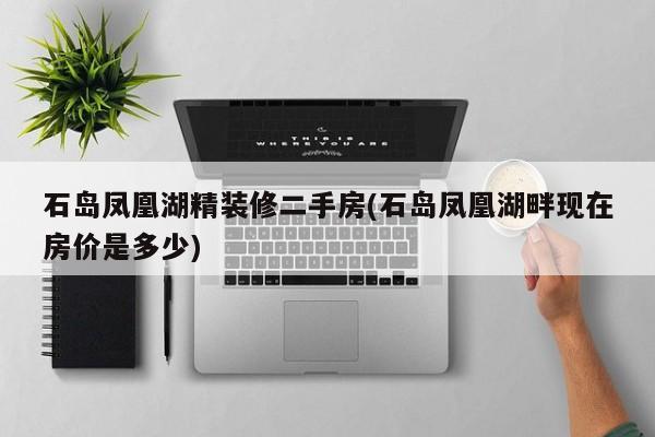 石岛凤凰湖精装修二手房(石岛凤凰湖畔现在房价是多少)