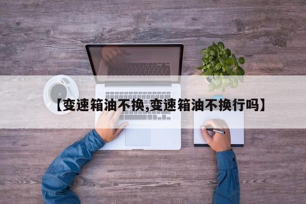 【变速箱油不换,变速箱油不换行吗】