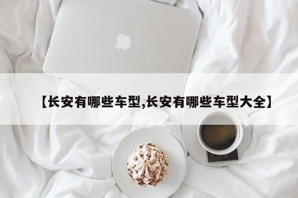 【长安有哪些车型,长安有哪些车型大全】