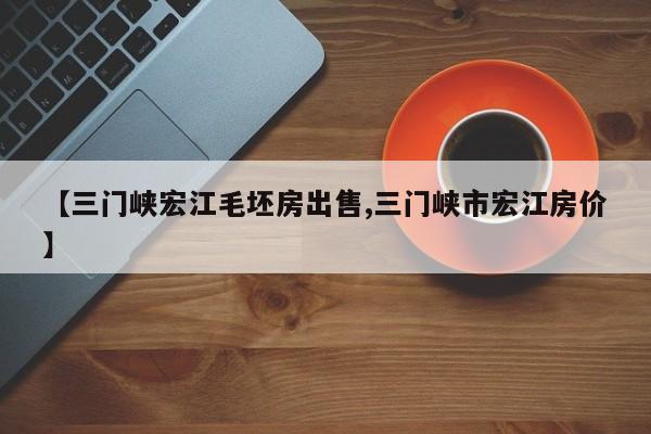 【三门峡宏江毛坯房出售,三门峡市宏江房价】