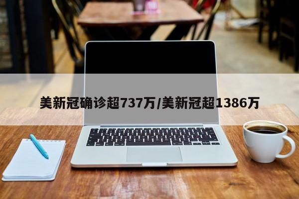 美新冠确诊超737万/美新冠超1386万