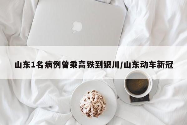 山东1名病例曾乘高铁到银川/山东动车新冠