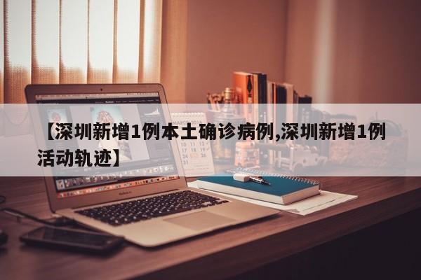 【深圳新增1例本土确诊病例,深圳新增1例活动轨迹】