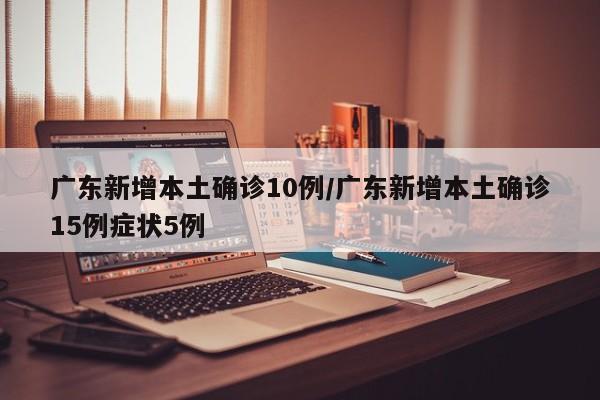广东新增本土确诊10例/广东新增本土确诊15例症状5例
