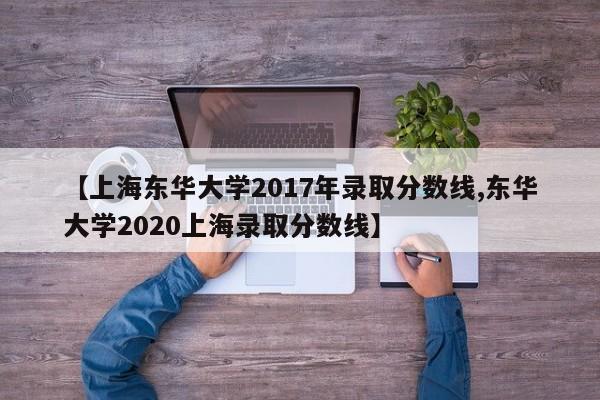 【上海东华大学2017年录取分数线,东华大学2020上海录取分数线】