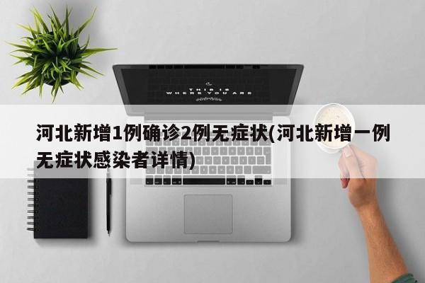 河北新增1例确诊2例无症状(河北新增一例无症状感染者详情)