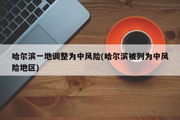 哈尔滨一地调整为中风险(哈尔滨被列为中风险地区)