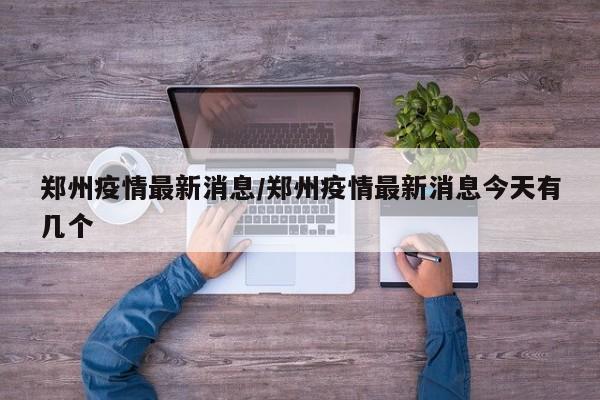 郑州疫情最新消息/郑州疫情最新消息今天有几个